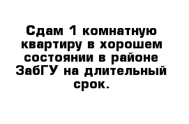 Сдам 1-комнатную квартиру в хорошем состоянии в районе ЗабГУ на длительный срок.